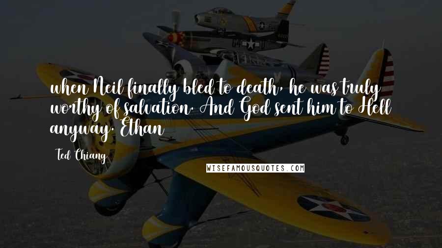 Ted Chiang Quotes: when Neil finally bled to death, he was truly worthy of salvation. And God sent him to Hell anyway. Ethan