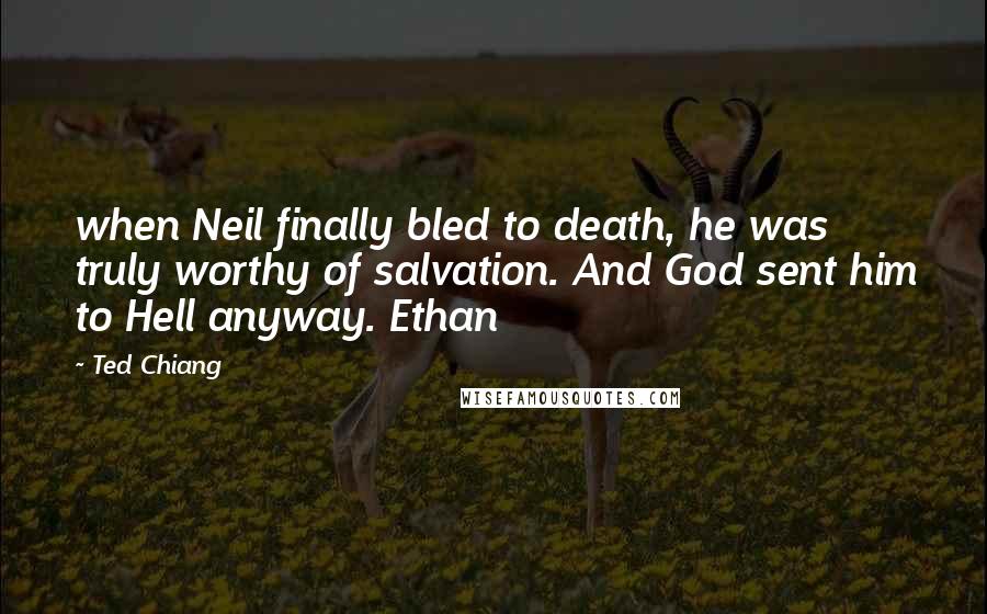 Ted Chiang Quotes: when Neil finally bled to death, he was truly worthy of salvation. And God sent him to Hell anyway. Ethan