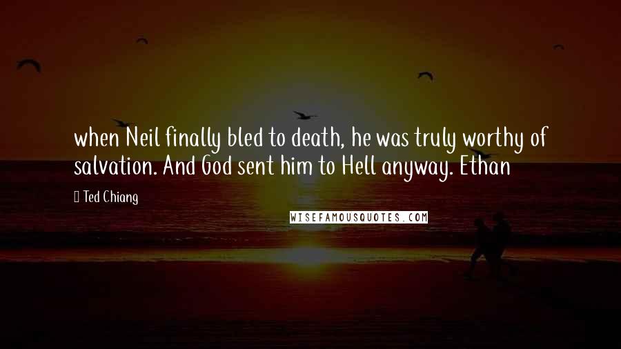 Ted Chiang Quotes: when Neil finally bled to death, he was truly worthy of salvation. And God sent him to Hell anyway. Ethan