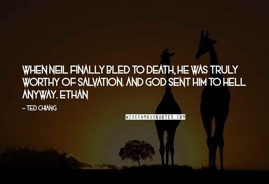Ted Chiang Quotes: when Neil finally bled to death, he was truly worthy of salvation. And God sent him to Hell anyway. Ethan