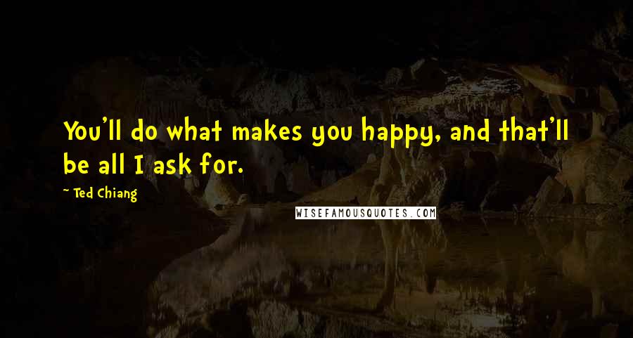 Ted Chiang Quotes: You'll do what makes you happy, and that'll be all I ask for.