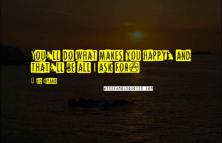 Ted Chiang Quotes: You'll do what makes you happy, and that'll be all I ask for.