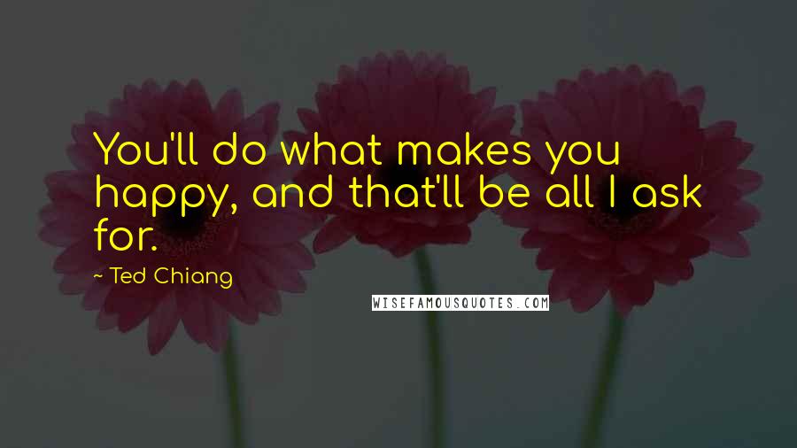 Ted Chiang Quotes: You'll do what makes you happy, and that'll be all I ask for.