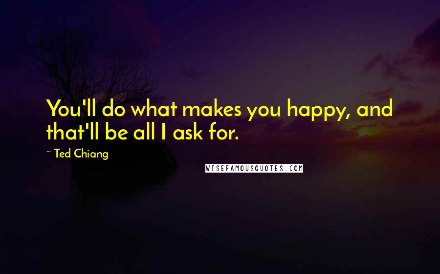 Ted Chiang Quotes: You'll do what makes you happy, and that'll be all I ask for.