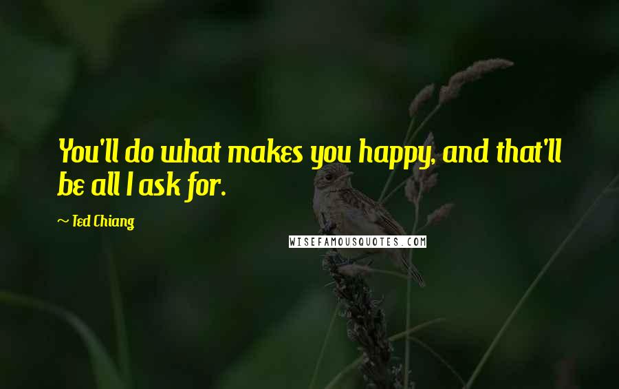 Ted Chiang Quotes: You'll do what makes you happy, and that'll be all I ask for.