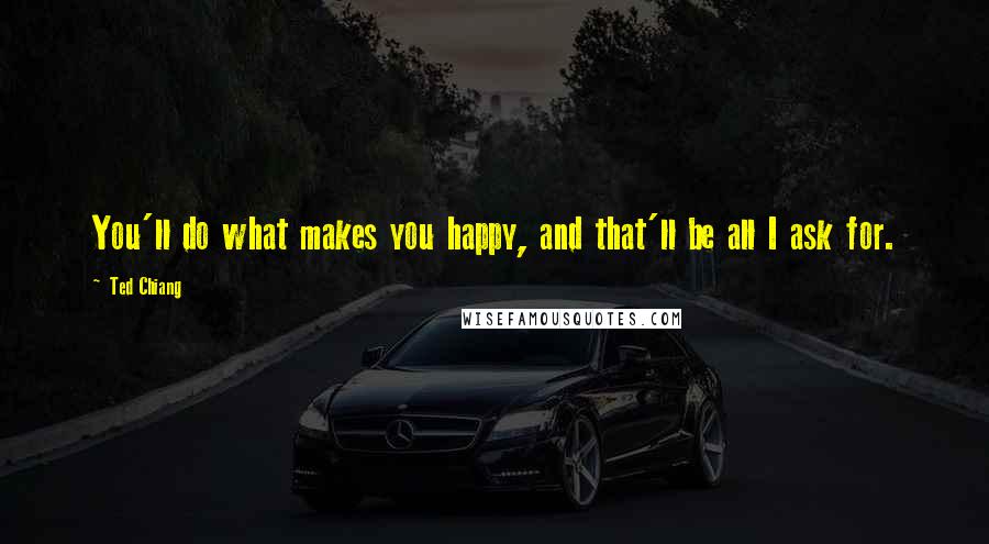 Ted Chiang Quotes: You'll do what makes you happy, and that'll be all I ask for.