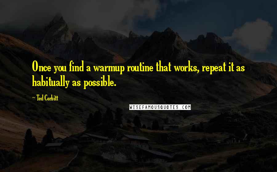 Ted Corbitt Quotes: Once you find a warmup routine that works, repeat it as habitually as possible.