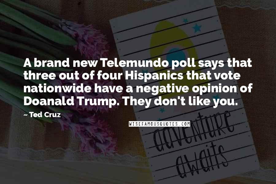 Ted Cruz Quotes: A brand new Telemundo poll says that three out of four Hispanics that vote nationwide have a negative opinion of Doanald Trump. They don't like you.