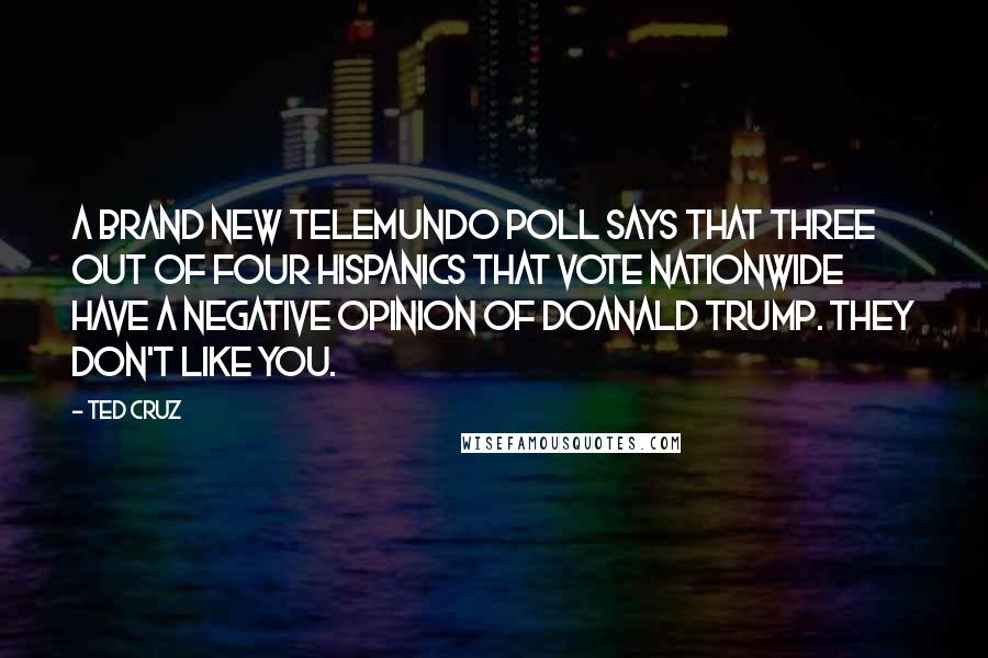 Ted Cruz Quotes: A brand new Telemundo poll says that three out of four Hispanics that vote nationwide have a negative opinion of Doanald Trump. They don't like you.