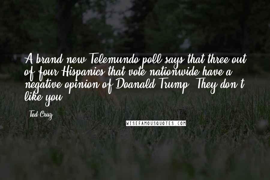 Ted Cruz Quotes: A brand new Telemundo poll says that three out of four Hispanics that vote nationwide have a negative opinion of Doanald Trump. They don't like you.