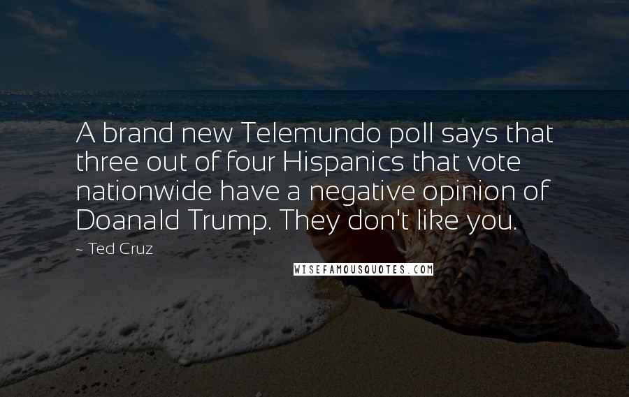 Ted Cruz Quotes: A brand new Telemundo poll says that three out of four Hispanics that vote nationwide have a negative opinion of Doanald Trump. They don't like you.