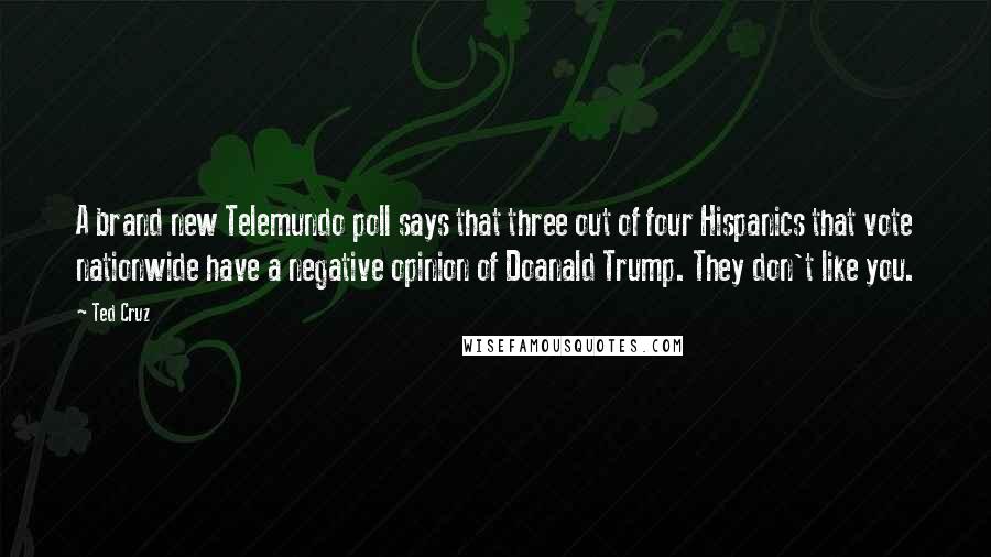 Ted Cruz Quotes: A brand new Telemundo poll says that three out of four Hispanics that vote nationwide have a negative opinion of Doanald Trump. They don't like you.
