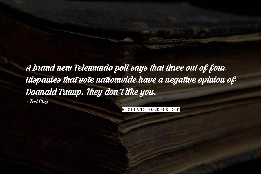 Ted Cruz Quotes: A brand new Telemundo poll says that three out of four Hispanics that vote nationwide have a negative opinion of Doanald Trump. They don't like you.