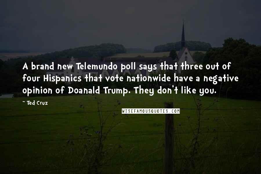 Ted Cruz Quotes: A brand new Telemundo poll says that three out of four Hispanics that vote nationwide have a negative opinion of Doanald Trump. They don't like you.