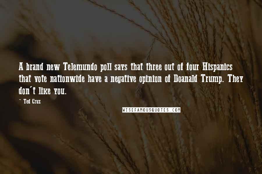 Ted Cruz Quotes: A brand new Telemundo poll says that three out of four Hispanics that vote nationwide have a negative opinion of Doanald Trump. They don't like you.