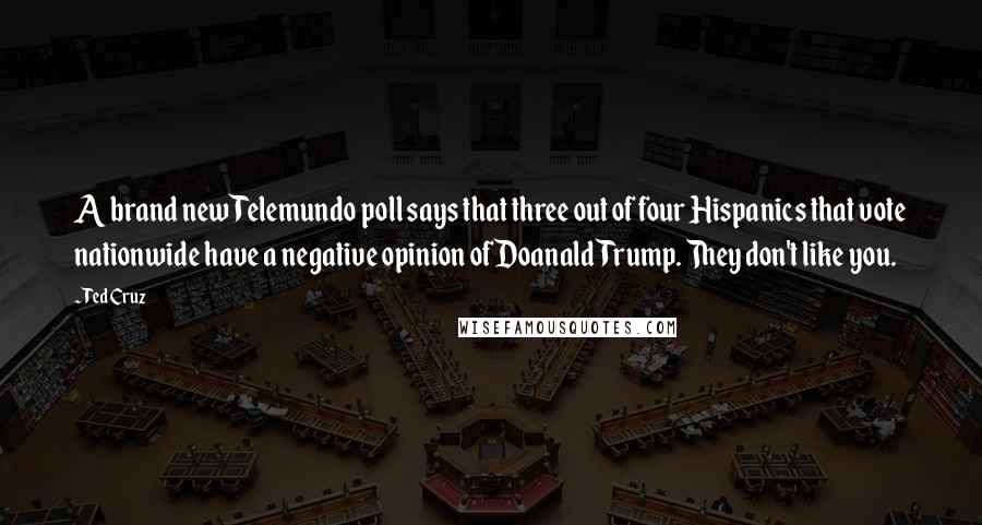 Ted Cruz Quotes: A brand new Telemundo poll says that three out of four Hispanics that vote nationwide have a negative opinion of Doanald Trump. They don't like you.