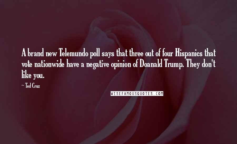 Ted Cruz Quotes: A brand new Telemundo poll says that three out of four Hispanics that vote nationwide have a negative opinion of Doanald Trump. They don't like you.