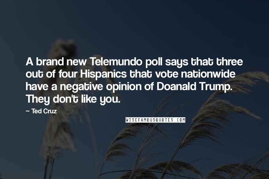 Ted Cruz Quotes: A brand new Telemundo poll says that three out of four Hispanics that vote nationwide have a negative opinion of Doanald Trump. They don't like you.