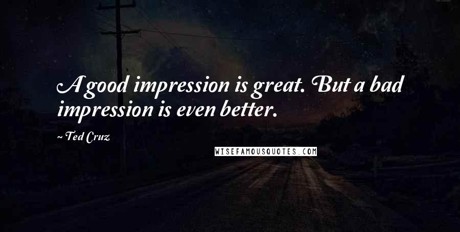 Ted Cruz Quotes: A good impression is great. But a bad impression is even better.
