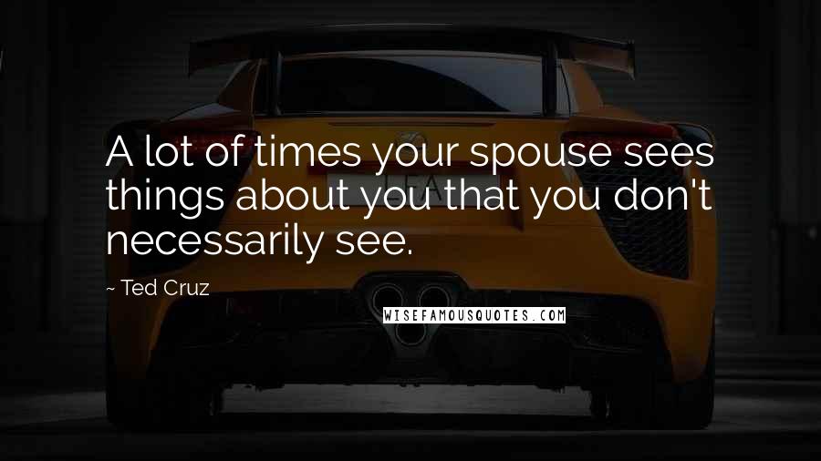 Ted Cruz Quotes: A lot of times your spouse sees things about you that you don't necessarily see.