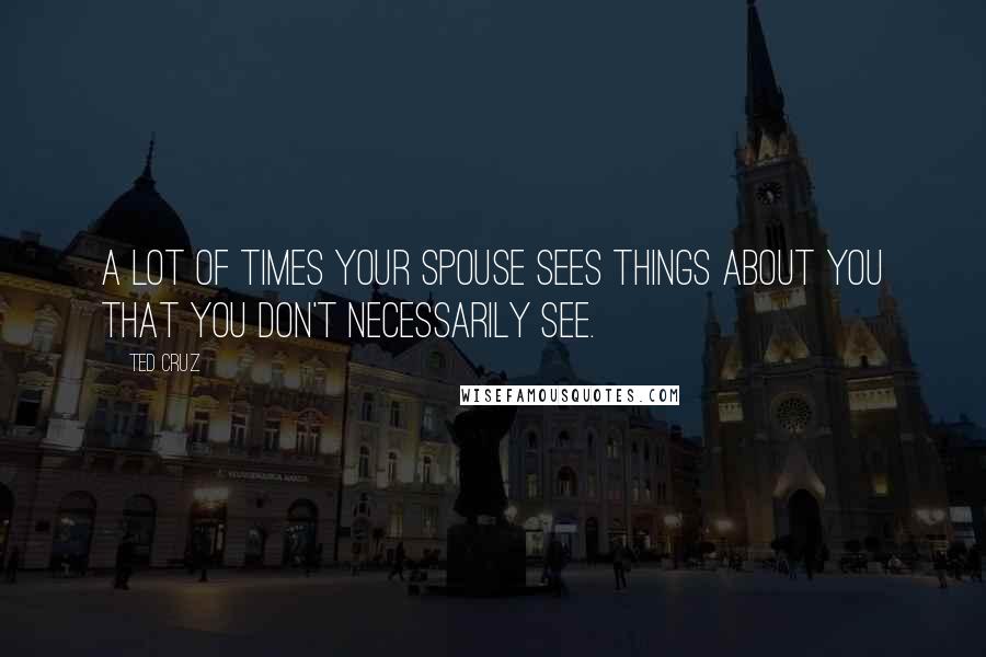 Ted Cruz Quotes: A lot of times your spouse sees things about you that you don't necessarily see.