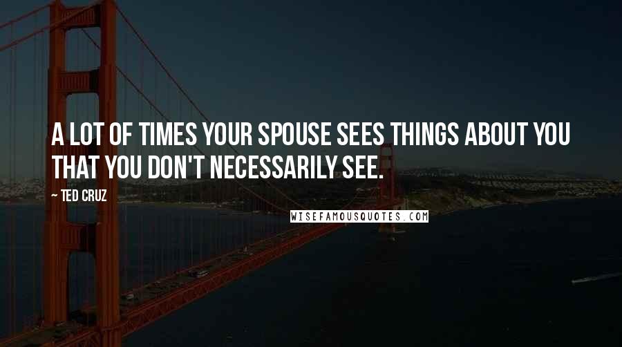 Ted Cruz Quotes: A lot of times your spouse sees things about you that you don't necessarily see.