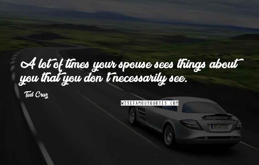 Ted Cruz Quotes: A lot of times your spouse sees things about you that you don't necessarily see.