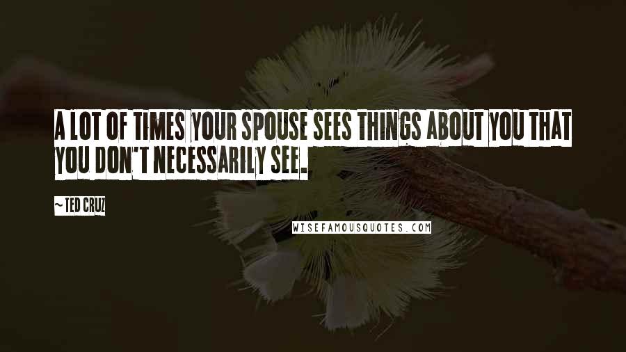 Ted Cruz Quotes: A lot of times your spouse sees things about you that you don't necessarily see.