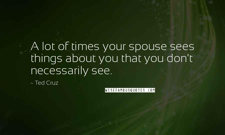 Ted Cruz Quotes: A lot of times your spouse sees things about you that you don't necessarily see.