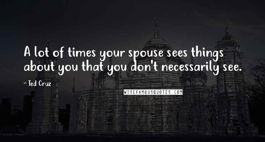 Ted Cruz Quotes: A lot of times your spouse sees things about you that you don't necessarily see.