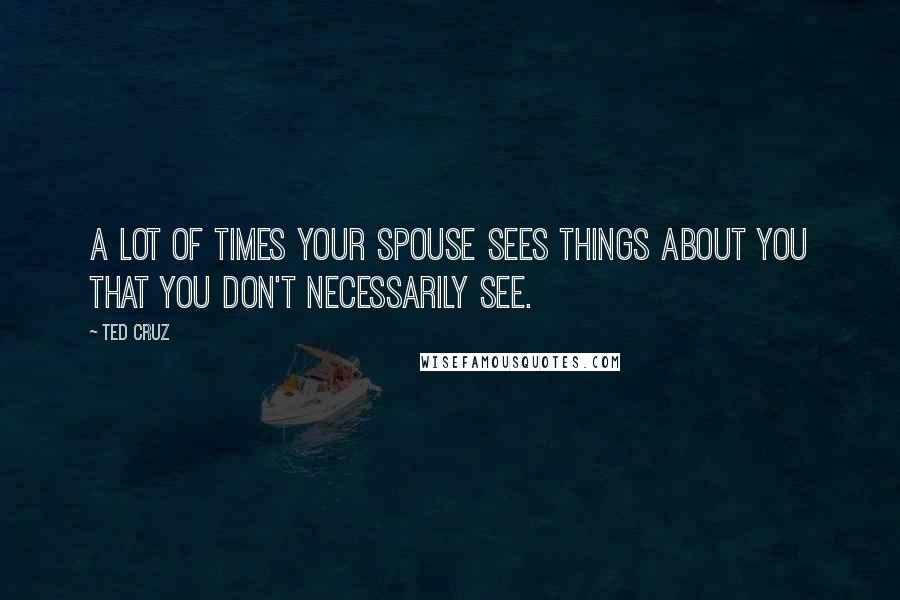 Ted Cruz Quotes: A lot of times your spouse sees things about you that you don't necessarily see.