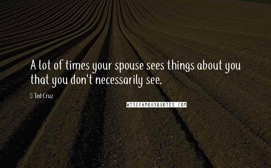 Ted Cruz Quotes: A lot of times your spouse sees things about you that you don't necessarily see.