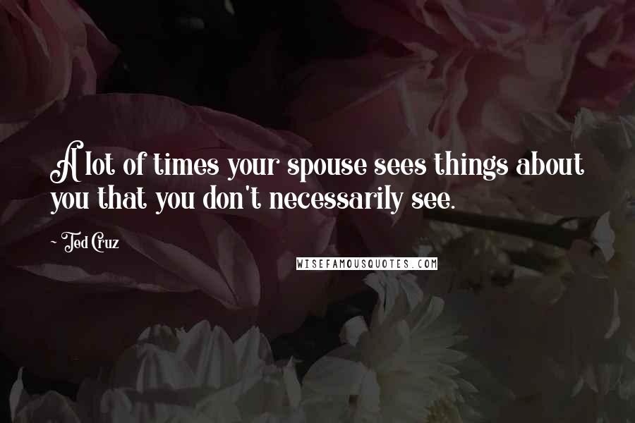 Ted Cruz Quotes: A lot of times your spouse sees things about you that you don't necessarily see.