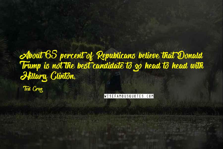 Ted Cruz Quotes: About 65 percent of Republicans believe that Donald Trump is not the best candidate to go head to head with Hillary Clinton.