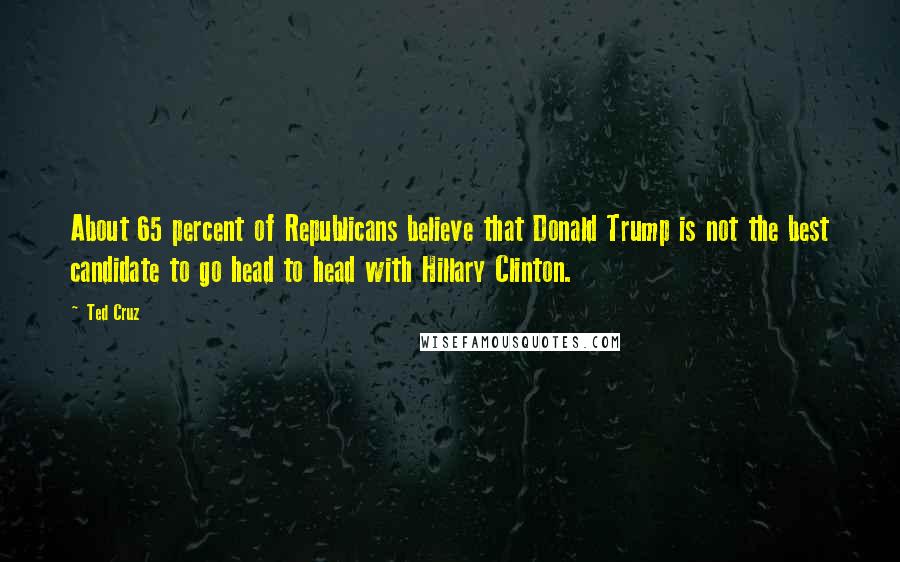 Ted Cruz Quotes: About 65 percent of Republicans believe that Donald Trump is not the best candidate to go head to head with Hillary Clinton.