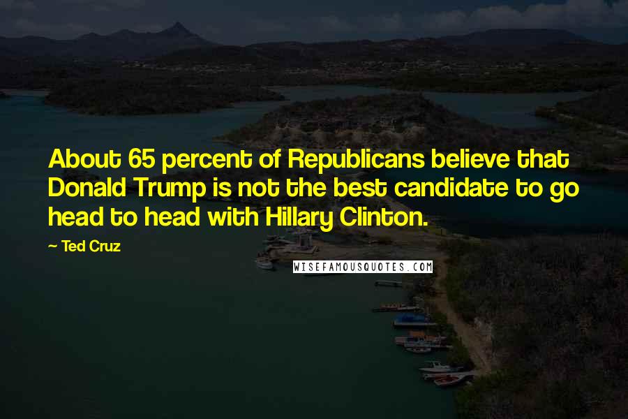 Ted Cruz Quotes: About 65 percent of Republicans believe that Donald Trump is not the best candidate to go head to head with Hillary Clinton.