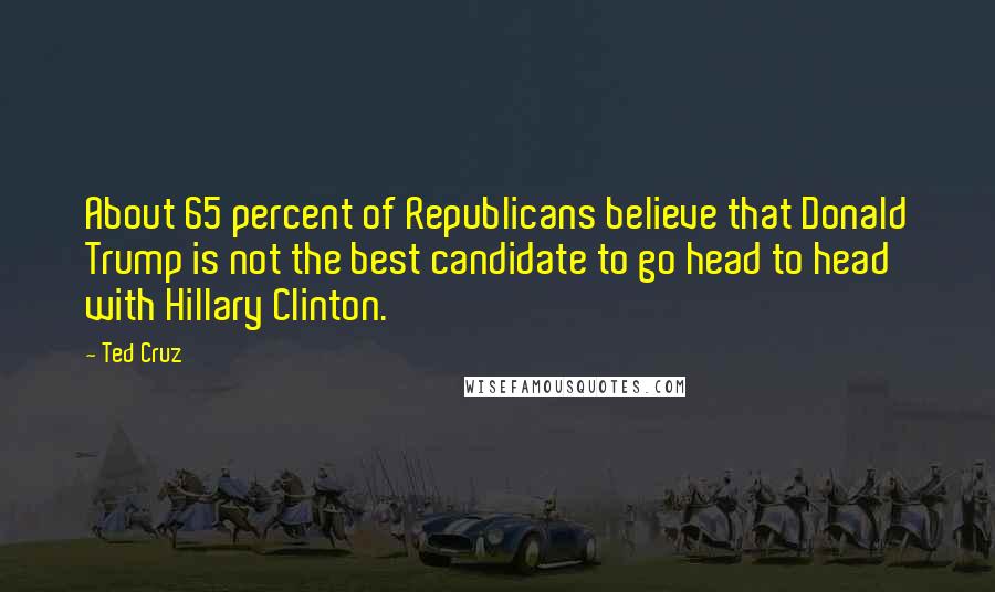 Ted Cruz Quotes: About 65 percent of Republicans believe that Donald Trump is not the best candidate to go head to head with Hillary Clinton.