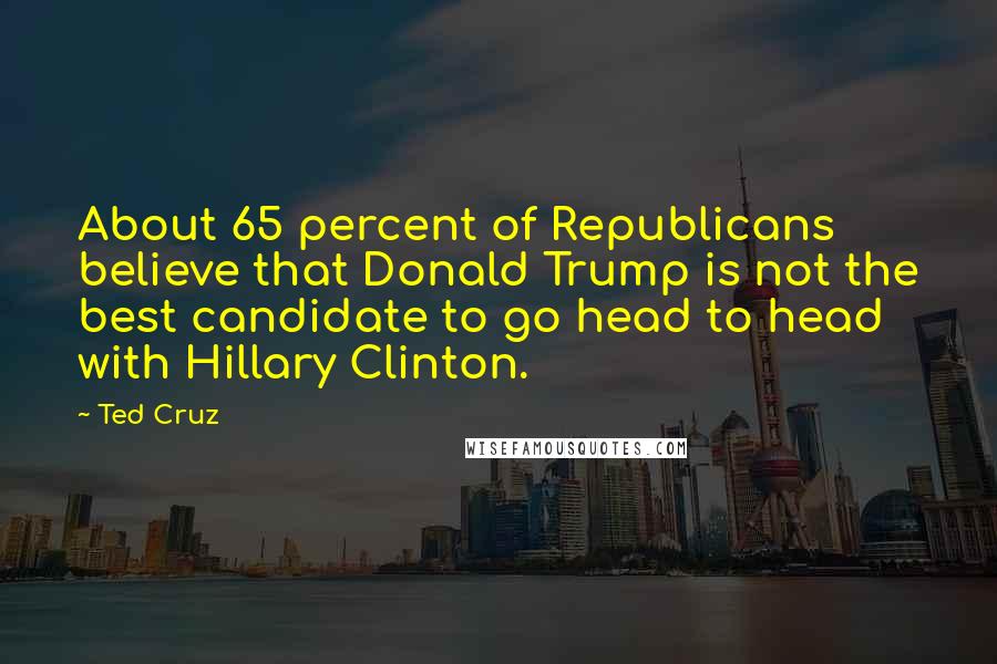 Ted Cruz Quotes: About 65 percent of Republicans believe that Donald Trump is not the best candidate to go head to head with Hillary Clinton.