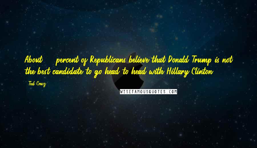 Ted Cruz Quotes: About 65 percent of Republicans believe that Donald Trump is not the best candidate to go head to head with Hillary Clinton.