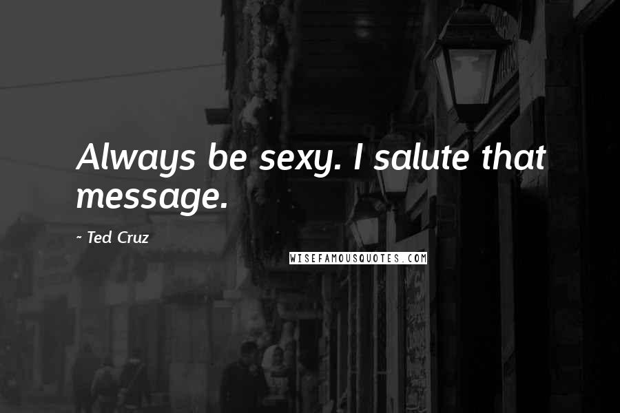 Ted Cruz Quotes: Always be sexy. I salute that message.