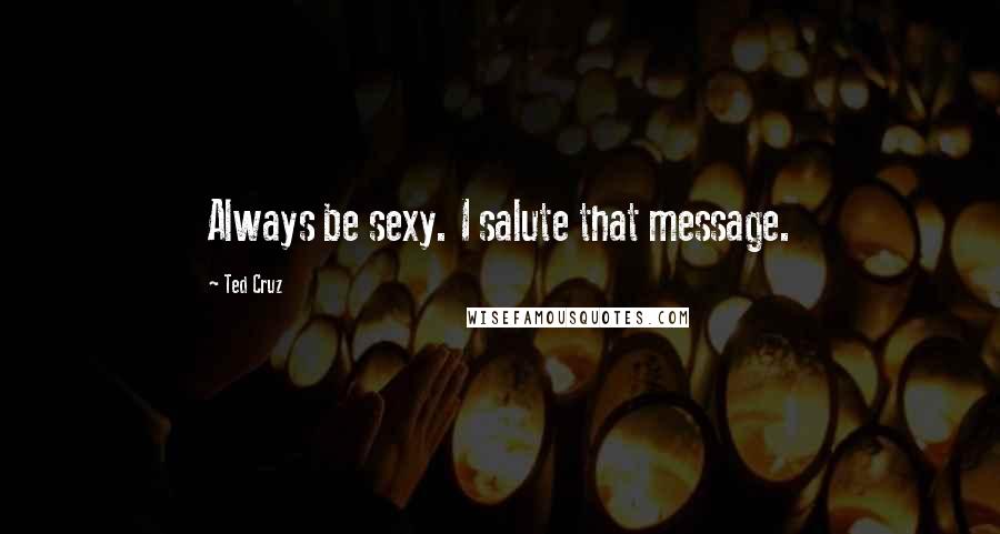 Ted Cruz Quotes: Always be sexy. I salute that message.