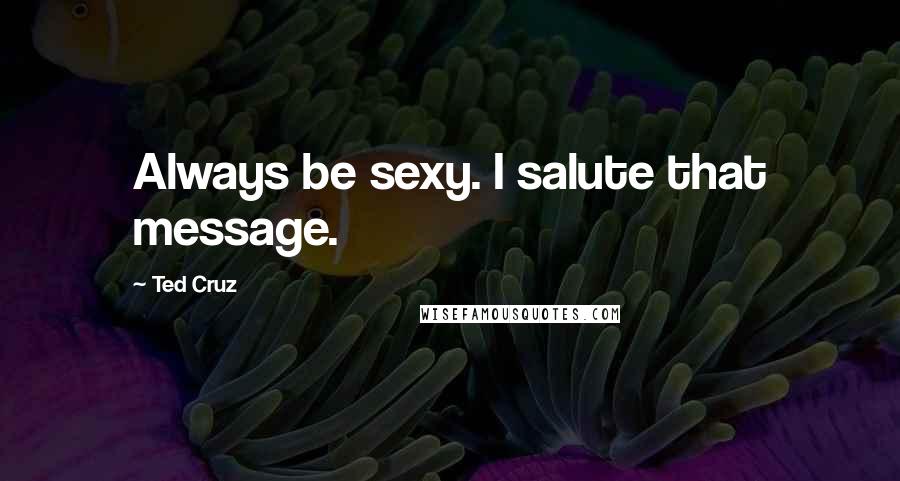 Ted Cruz Quotes: Always be sexy. I salute that message.