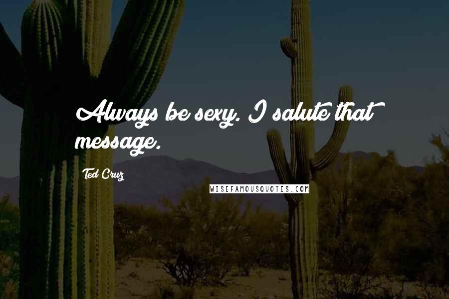 Ted Cruz Quotes: Always be sexy. I salute that message.