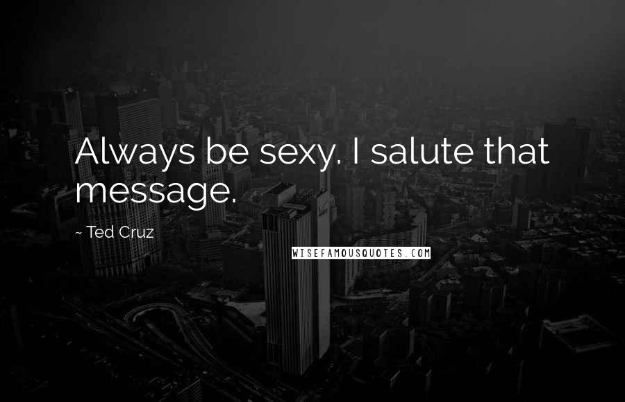 Ted Cruz Quotes: Always be sexy. I salute that message.