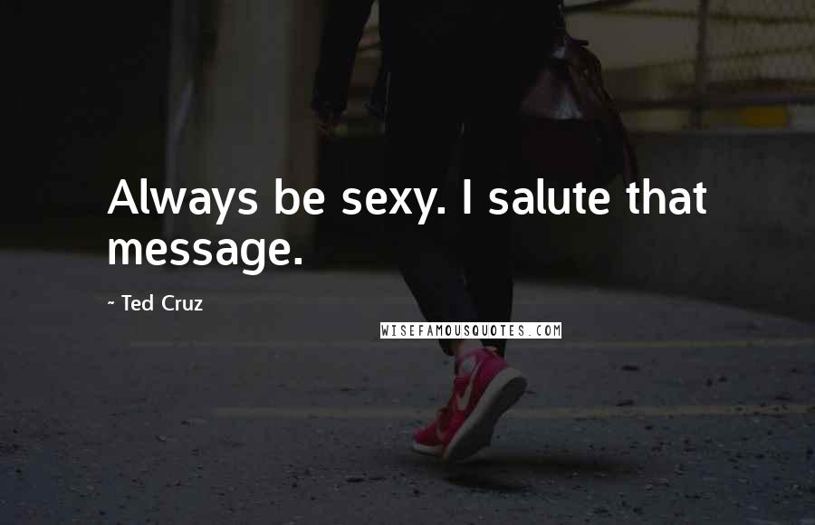 Ted Cruz Quotes: Always be sexy. I salute that message.