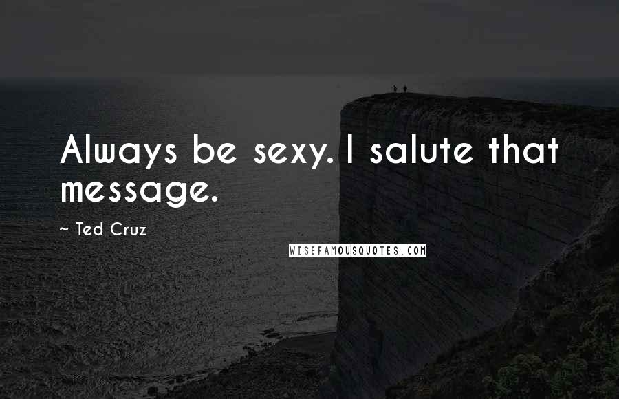 Ted Cruz Quotes: Always be sexy. I salute that message.