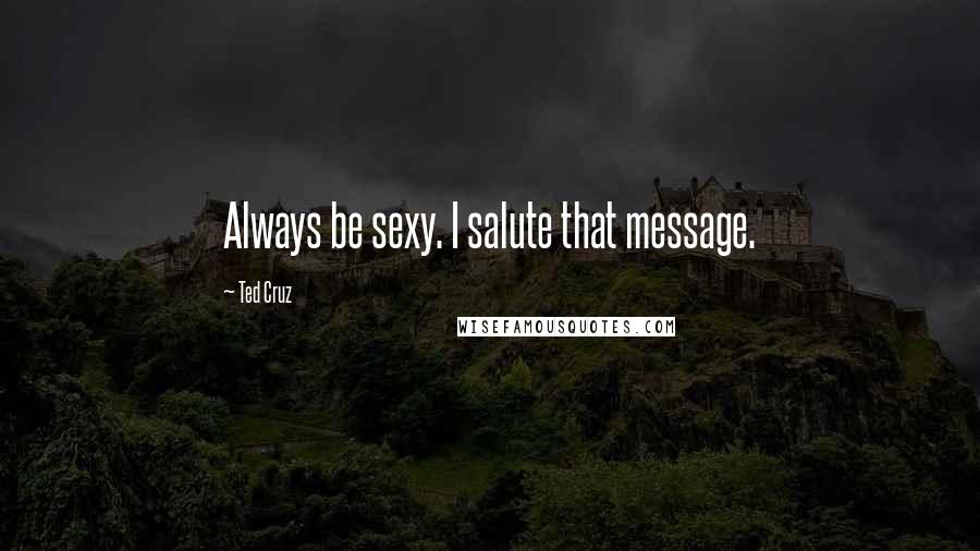 Ted Cruz Quotes: Always be sexy. I salute that message.