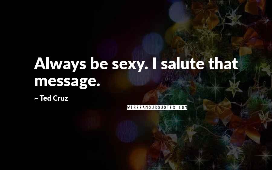 Ted Cruz Quotes: Always be sexy. I salute that message.