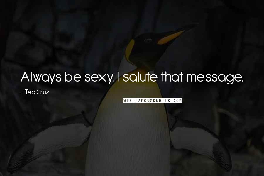 Ted Cruz Quotes: Always be sexy. I salute that message.