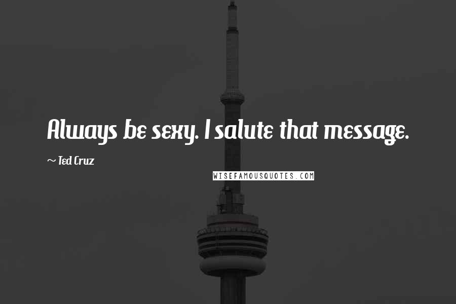 Ted Cruz Quotes: Always be sexy. I salute that message.